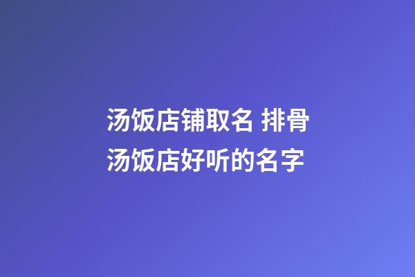 汤饭店铺取名 排骨汤饭店好听的名字-第1张-店铺起名-玄机派